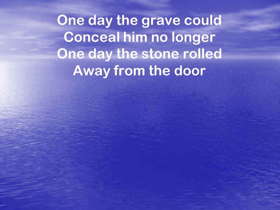 One day the grave could Conceal him no longer One day the stone rolled Away from the door