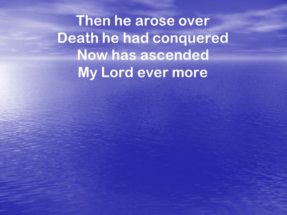 Then he arose over Death he had conquered Now has ascended My Lord ever more