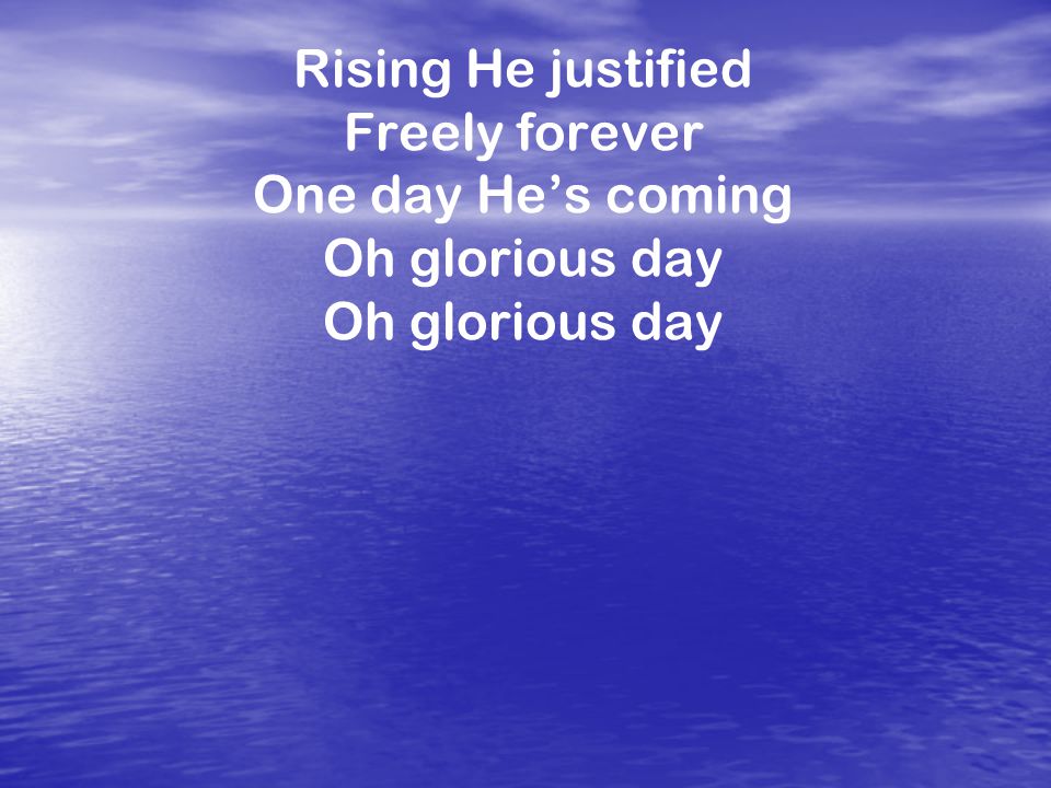 Rising He justified Freely forever One day He’s coming Oh glorious day