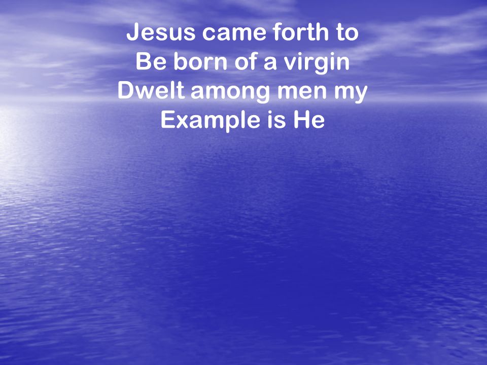 Jesus came forth to Be born of a virgin Dwelt among men my Example is He