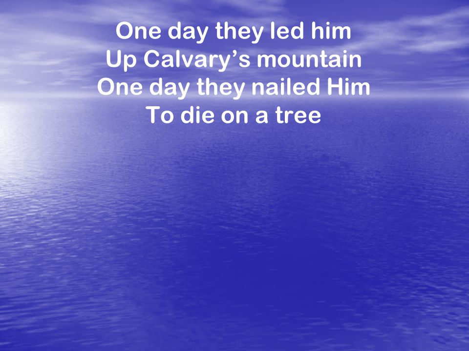 One day they led him Up Calvary’s mountain One day they nailed Him To die on a tree