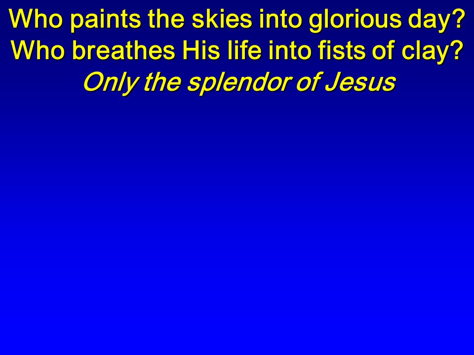Who paints the skies into glorious day. Who breathes His life into fists of clay.