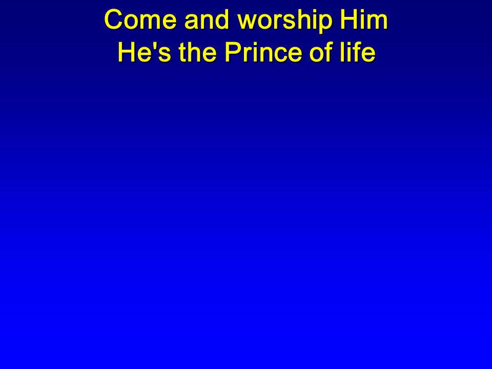 Come and worship Him He s the Prince of life