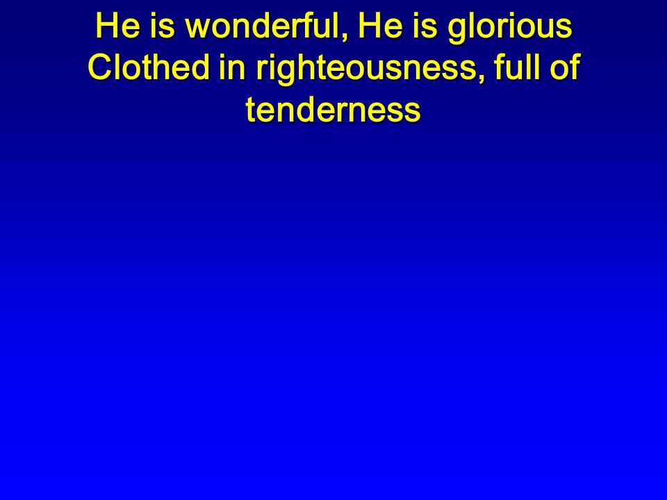 He is wonderful, He is glorious Clothed in righteousness, full of tenderness