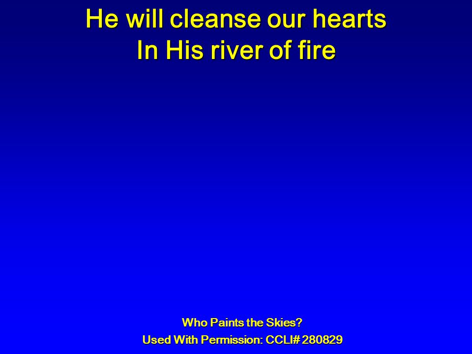 He will cleanse our hearts In His river of fire Who Paints the Skies.