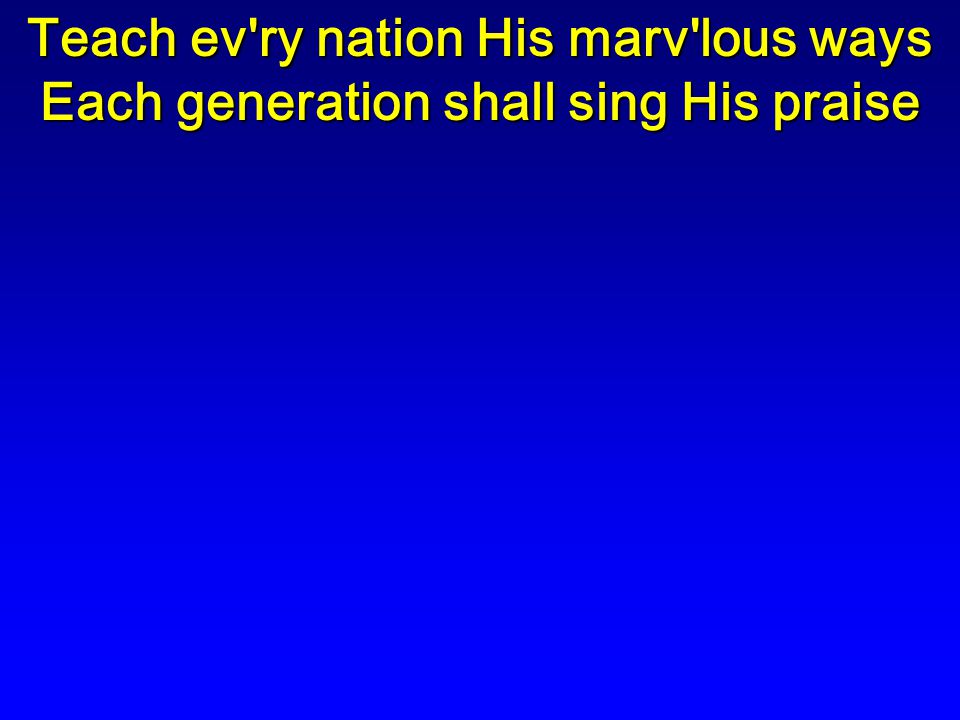 Teach ev ry nation His marv lous ways Each generation shall sing His praise
