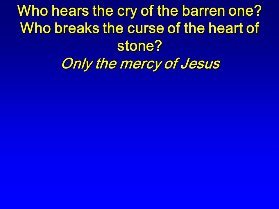 Who hears the cry of the barren one. Who breaks the curse of the heart of stone.