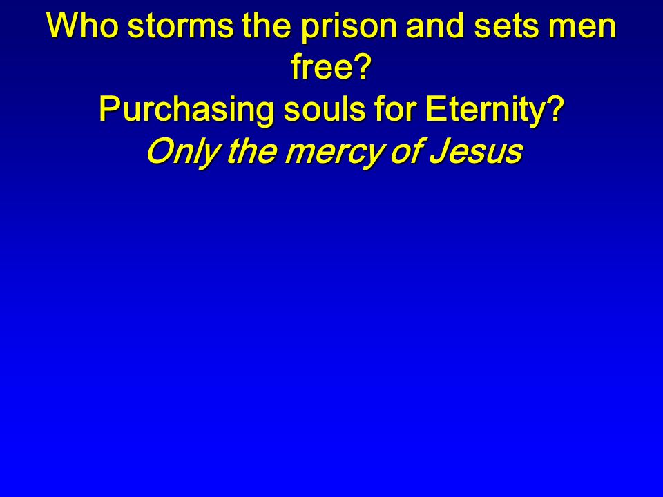 Who storms the prison and sets men free Purchasing souls for Eternity Only the mercy of Jesus
