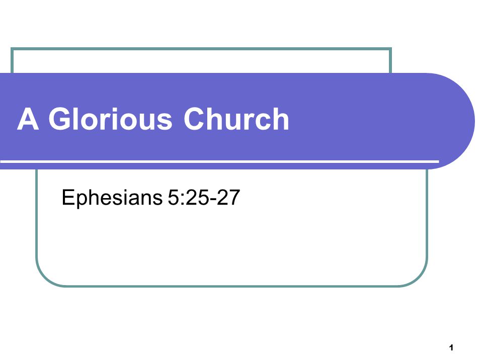 1 A Glorious Church Ephesians 5:25-27