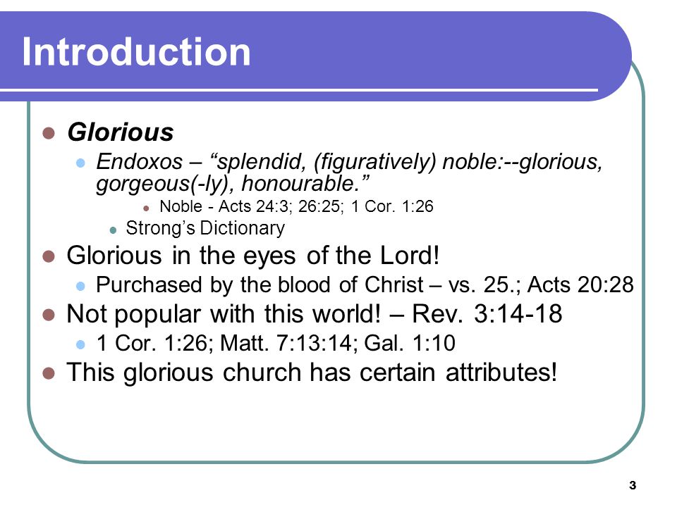 3 Introduction Glorious Endoxos – splendid, (figuratively) noble:--glorious, gorgeous(-ly), honourable. Noble - Acts 24:3; 26:25; 1 Cor.