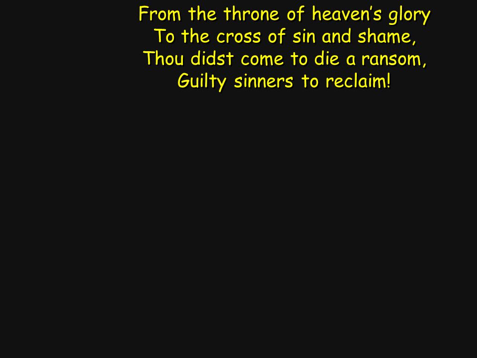 From the throne of heaven’s glory To the cross of sin and shame, Thou didst come to die a ransom, Guilty sinners to reclaim.