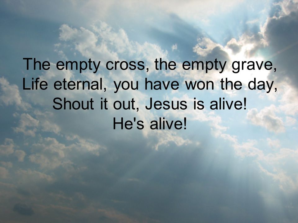 The empty cross, the empty grave, Life eternal, you have won the day, Shout it out, Jesus is alive.