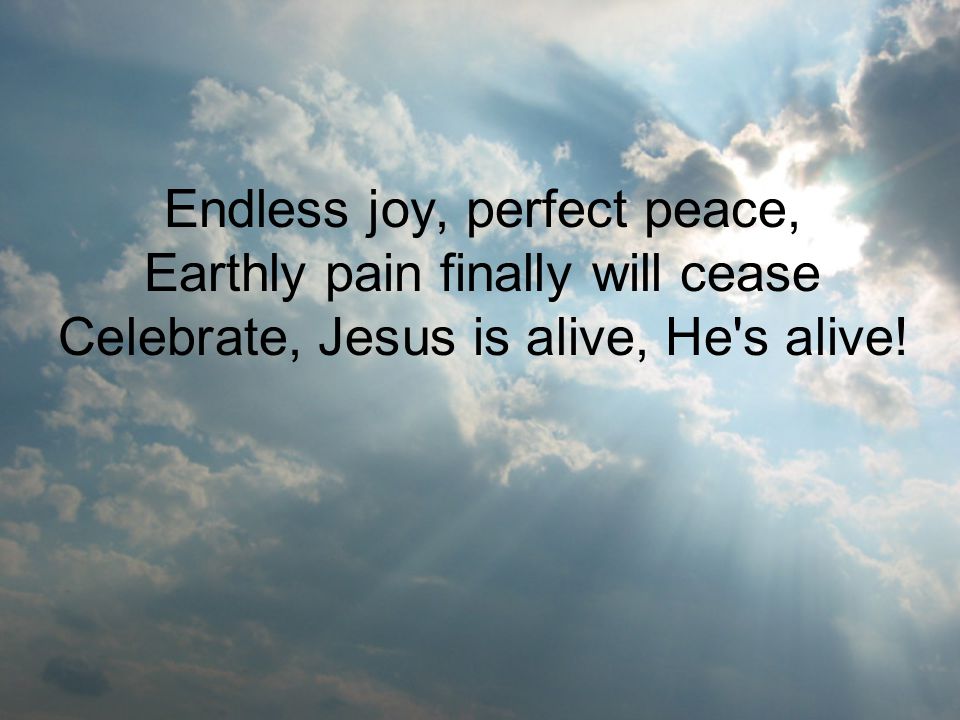 Endless joy, perfect peace, Earthly pain finally will cease Celebrate, Jesus is alive, He s alive!