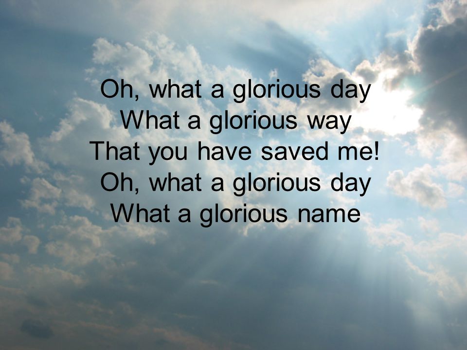Oh, what a glorious day What a glorious way That you have saved me.