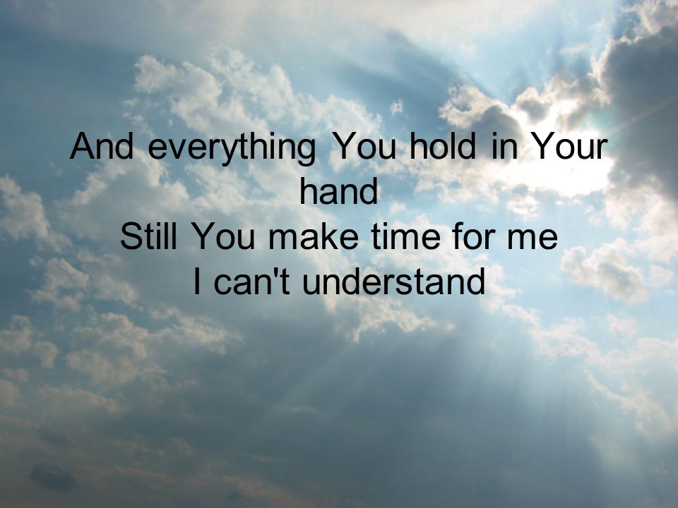 And everything You hold in Your hand Still You make time for me I can t understand
