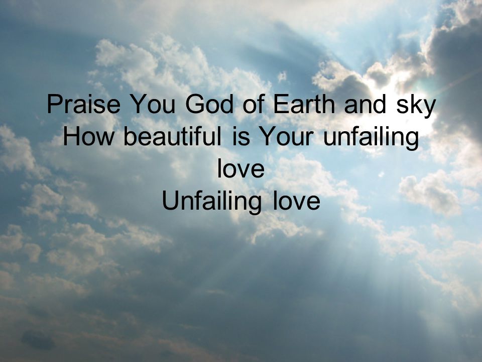 Praise You God of Earth and sky How beautiful is Your unfailing love Unfailing love