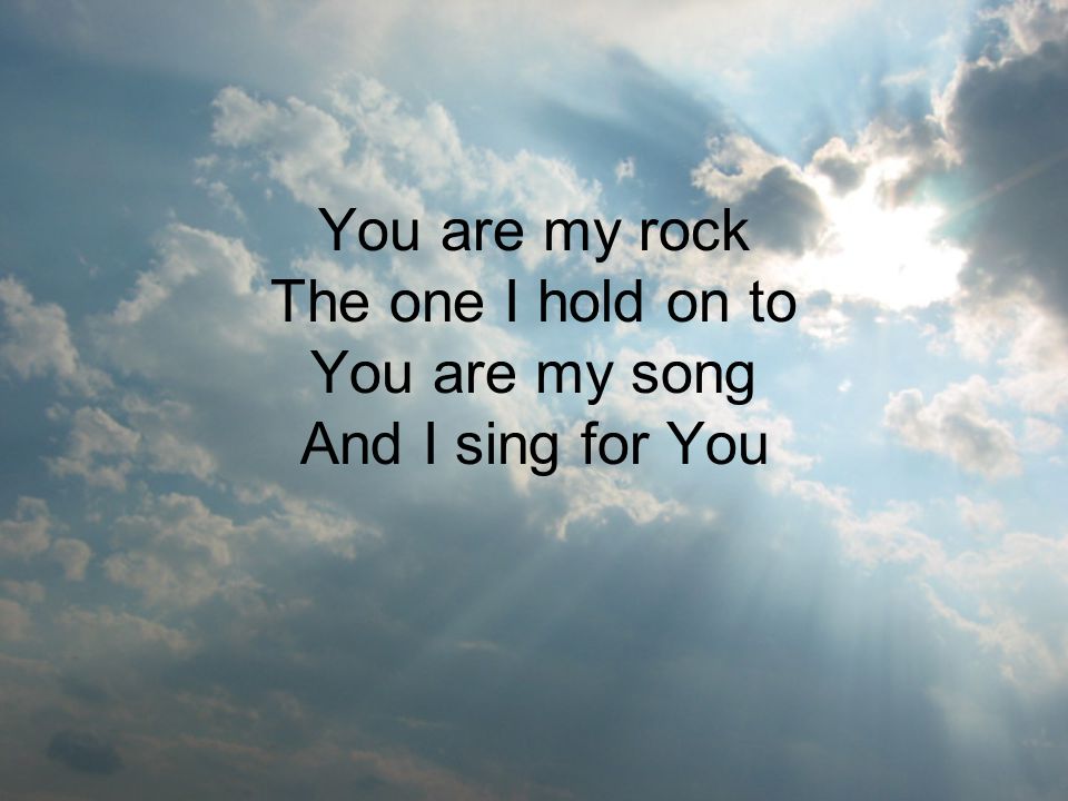 You are my rock The one I hold on to You are my song And I sing for You