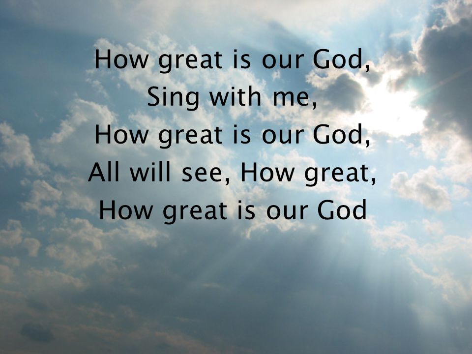 How great is our God, Sing with me, How great is our God, All will see, How great, How great is our God