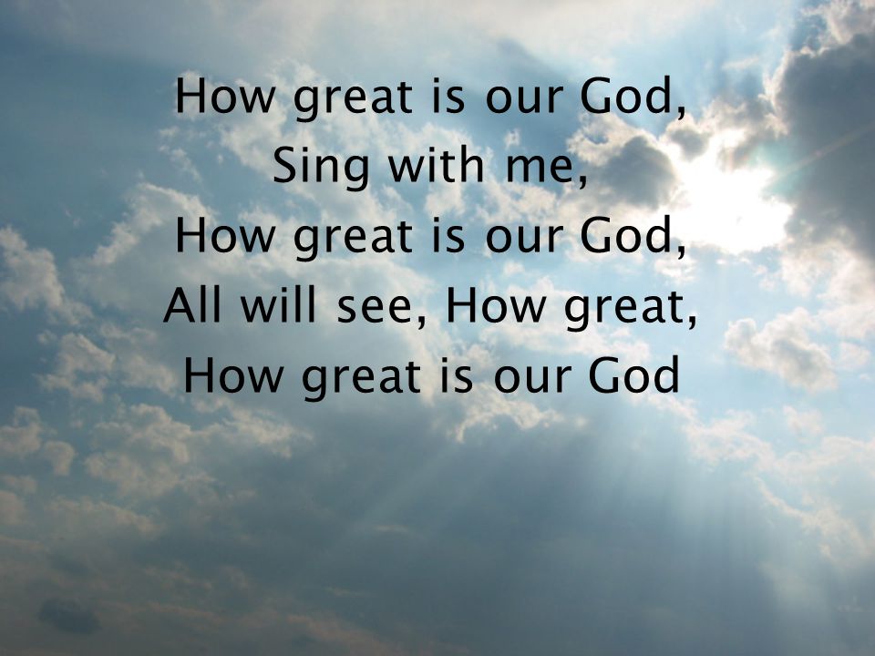 How great is our God, Sing with me, How great is our God, All will see, How great, How great is our God