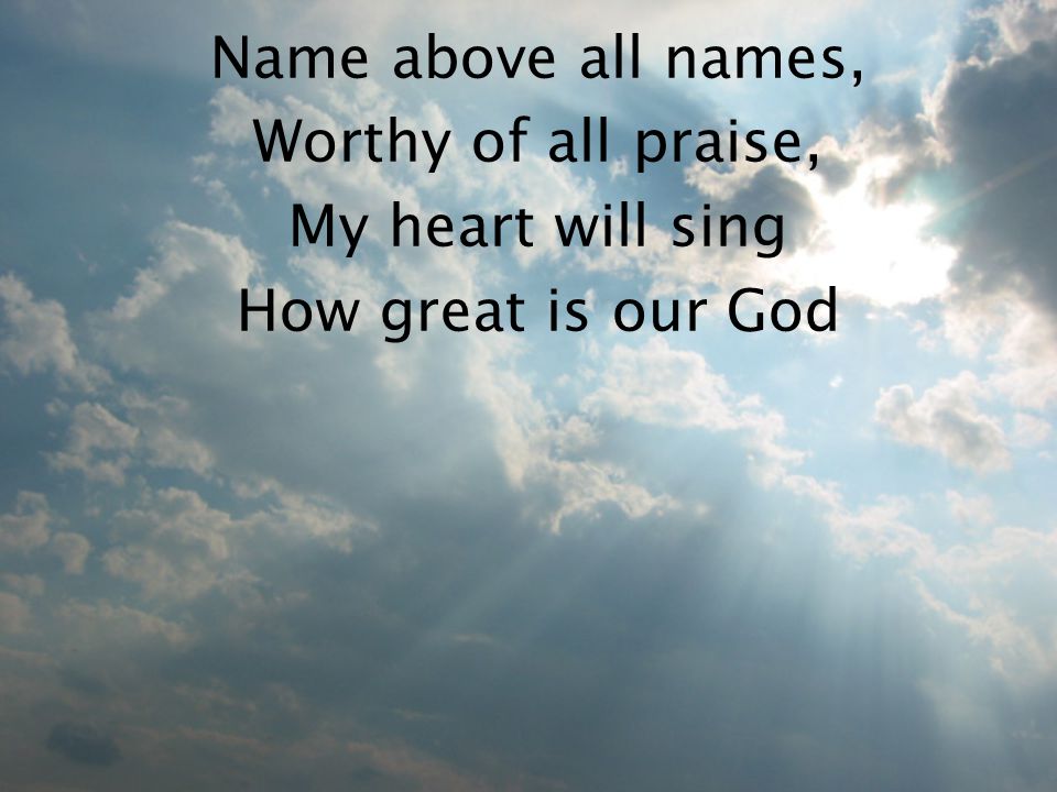 Name above all names, Worthy of all praise, My heart will sing How great is our God