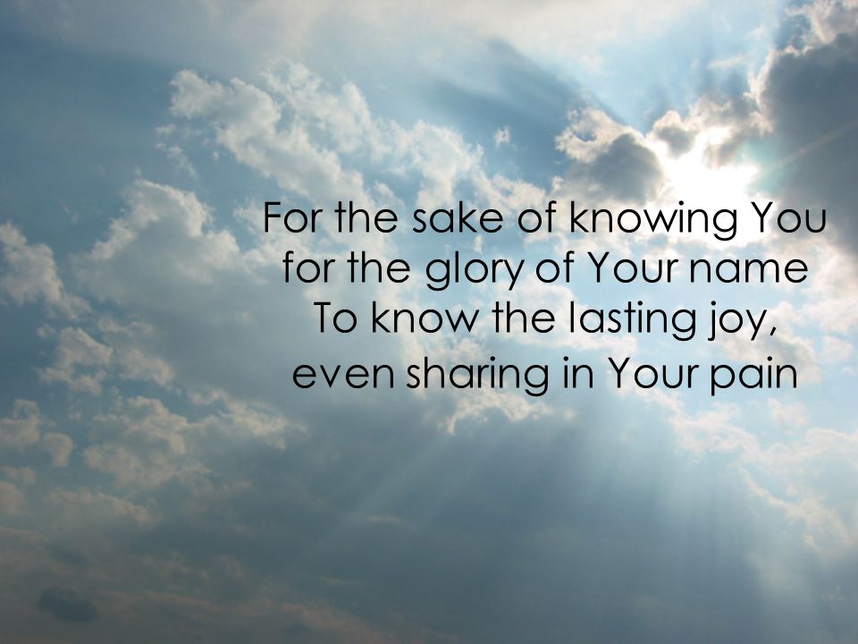 For the sake of knowing You for the glory of Your name To know the lasting joy, even sharing in Your pain