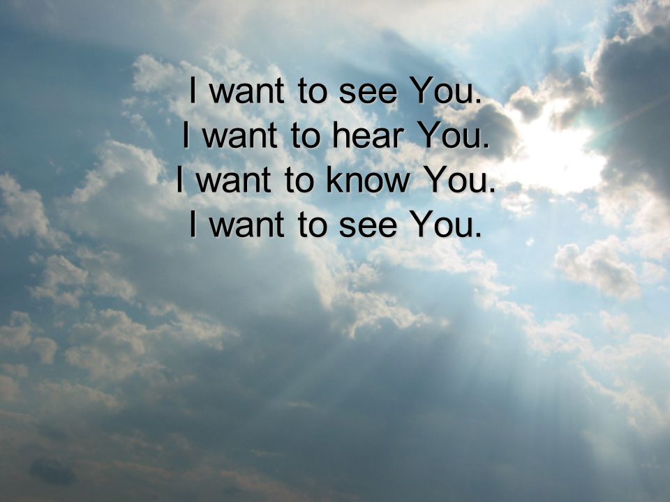 I want to see You. I want to hear You. I want to know You. I want to see You.