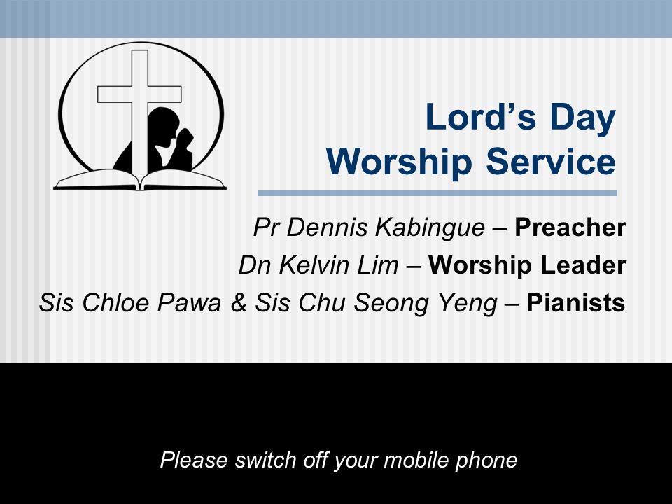 Pr Dennis Kabingue – Preacher Dn Kelvin Lim – Worship Leader Sis Chloe Pawa & Sis Chu Seong Yeng – Pianists Please switch off your mobile phone Lord’s Day Worship Service