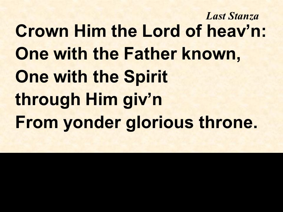 Last Stanza Crown Him the Lord of heav’n: One with the Father known, One with the Spirit through Him giv’n From yonder glorious throne.