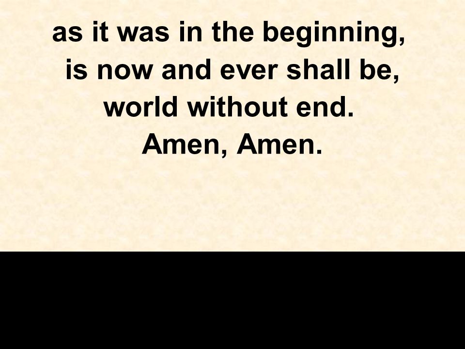 as it was in the beginning, is now and ever shall be, world without end. Amen, Amen.