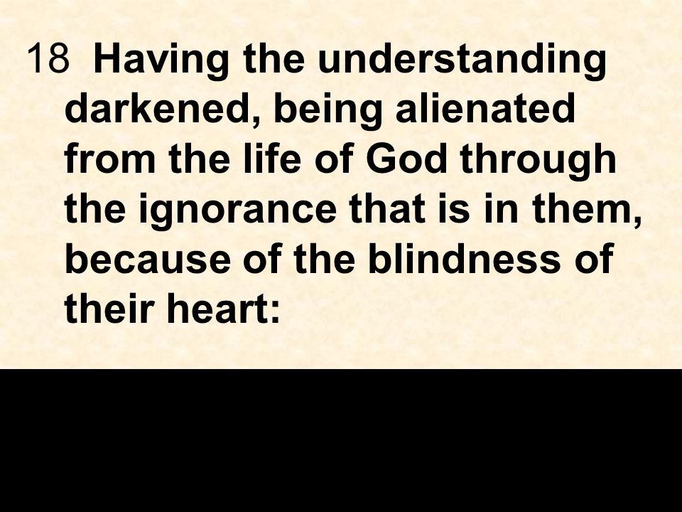 18Having the understanding darkened, being alienated from the life of God through the ignorance that is in them, because of the blindness of their heart: