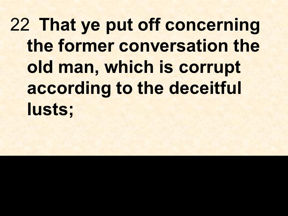 22That ye put off concerning the former conversation the old man, which is corrupt according to the deceitful lusts;