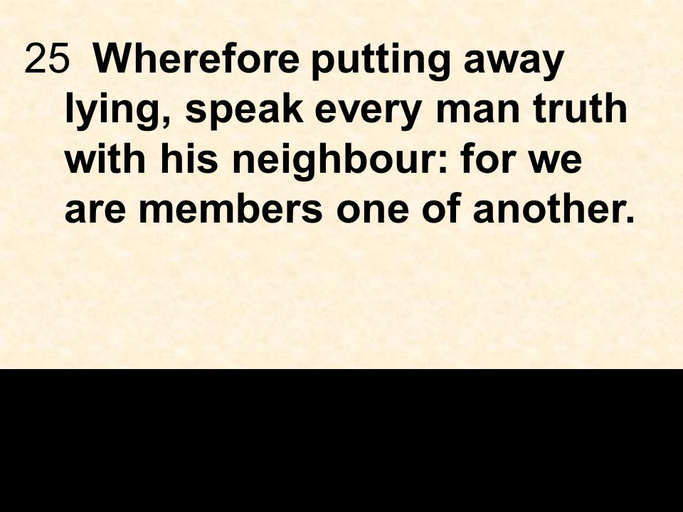 25Wherefore putting away lying, speak every man truth with his neighbour: for we are members one of another.