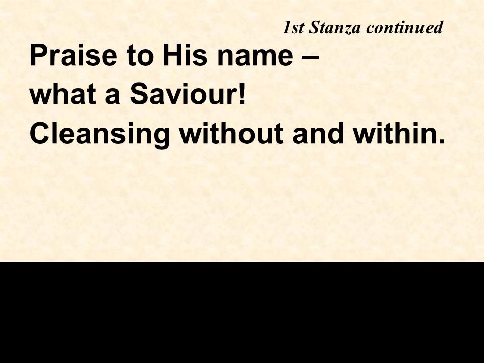 Praise to His name – what a Saviour! Cleansing without and within. 1st Stanza continued
