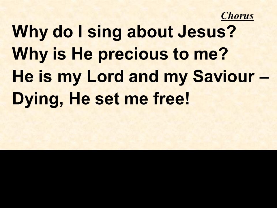 Why do I sing about Jesus. Why is He precious to me.
