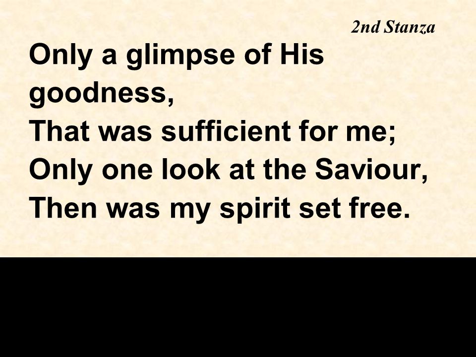 Only a glimpse of His goodness, That was sufficient for me; Only one look at the Saviour, Then was my spirit set free.