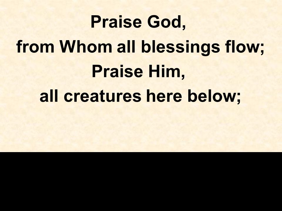 Praise God, from Whom all blessings flow; Praise Him, all creatures here below;