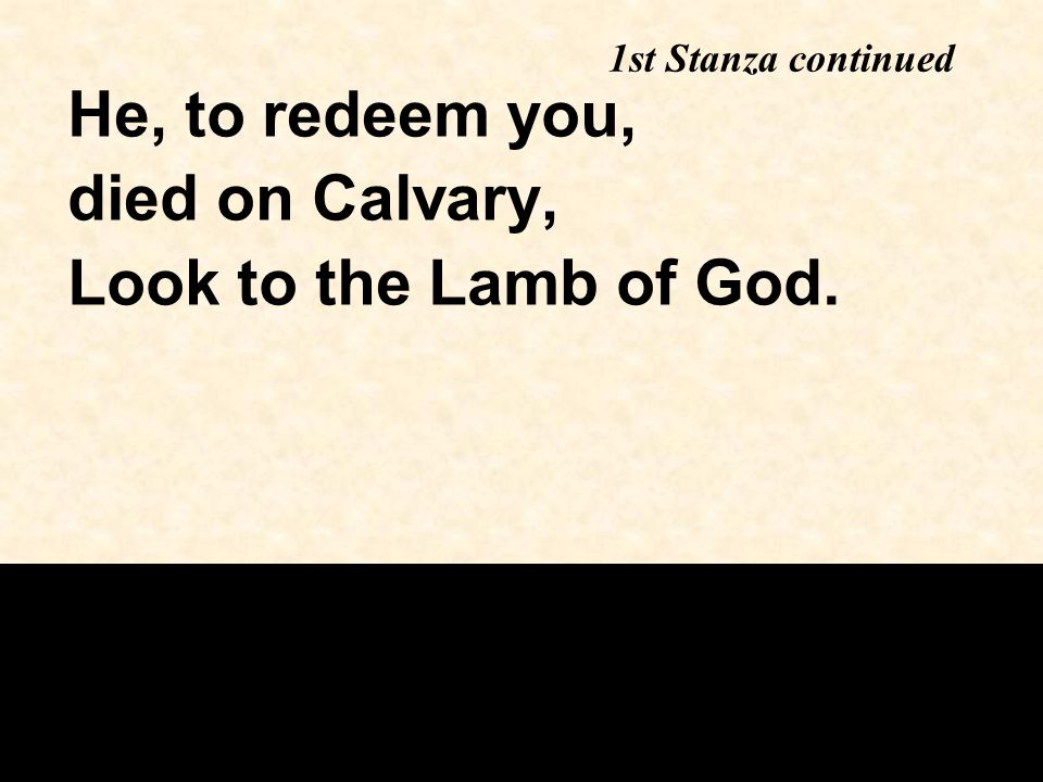 1st Stanza continued He, to redeem you, died on Calvary, Look to the Lamb of God.