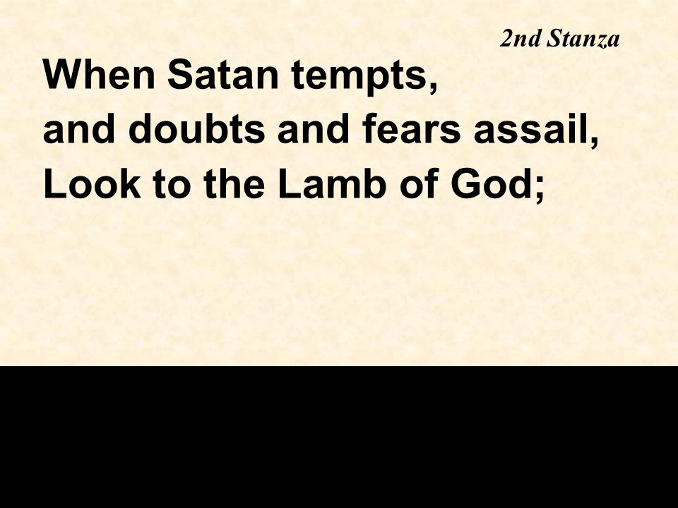 2nd Stanza When Satan tempts, and doubts and fears assail, Look to the Lamb of God;