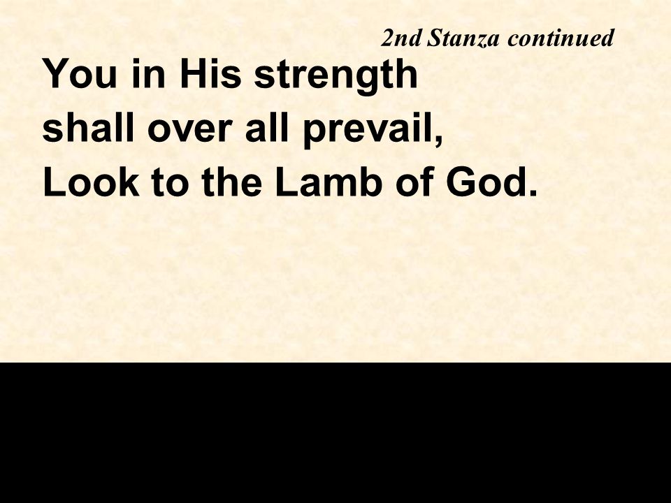 2nd Stanza continued You in His strength shall over all prevail, Look to the Lamb of God.