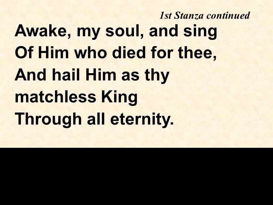 1st Stanza continued Awake, my soul, and sing Of Him who died for thee, And hail Him as thy matchless King Through all eternity.