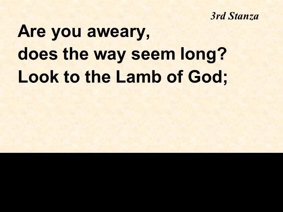 3rd Stanza Are you aweary, does the way seem long Look to the Lamb of God;