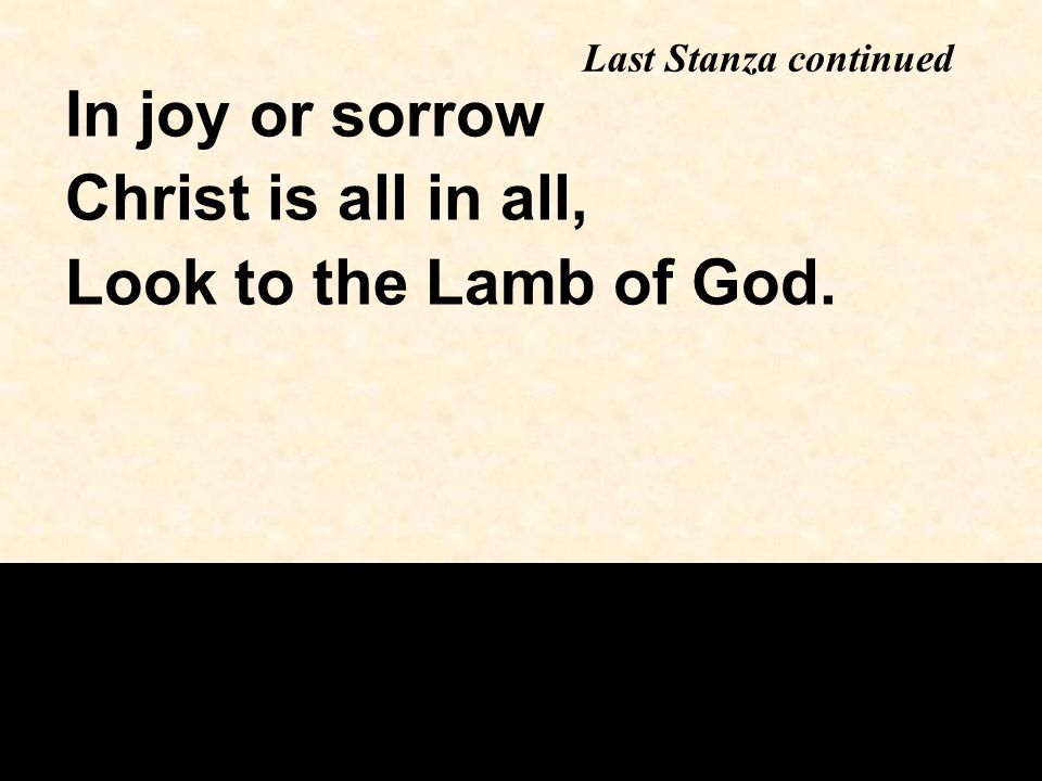 Last Stanza continued In joy or sorrow Christ is all in all, Look to the Lamb of God.
