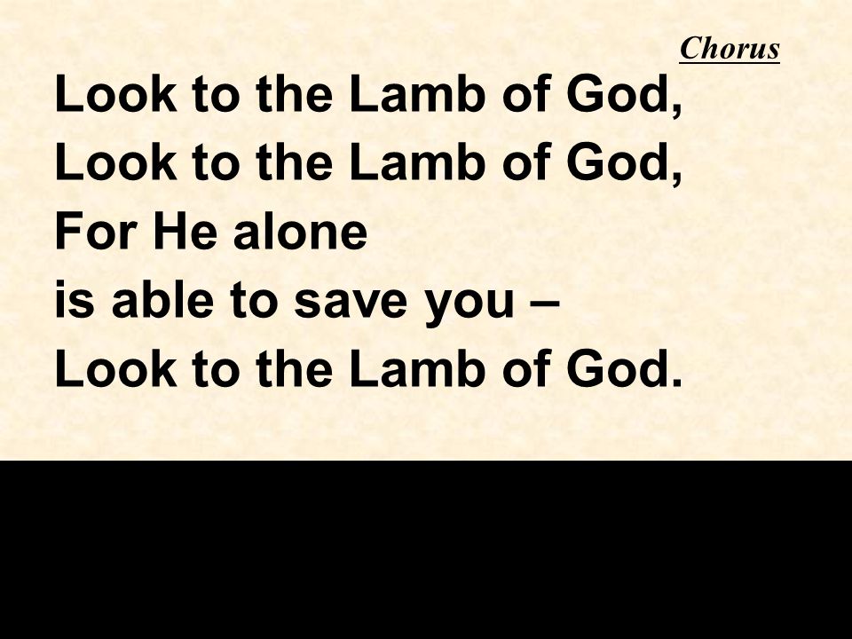 Chorus Look to the Lamb of God, For He alone is able to save you – Look to the Lamb of God.