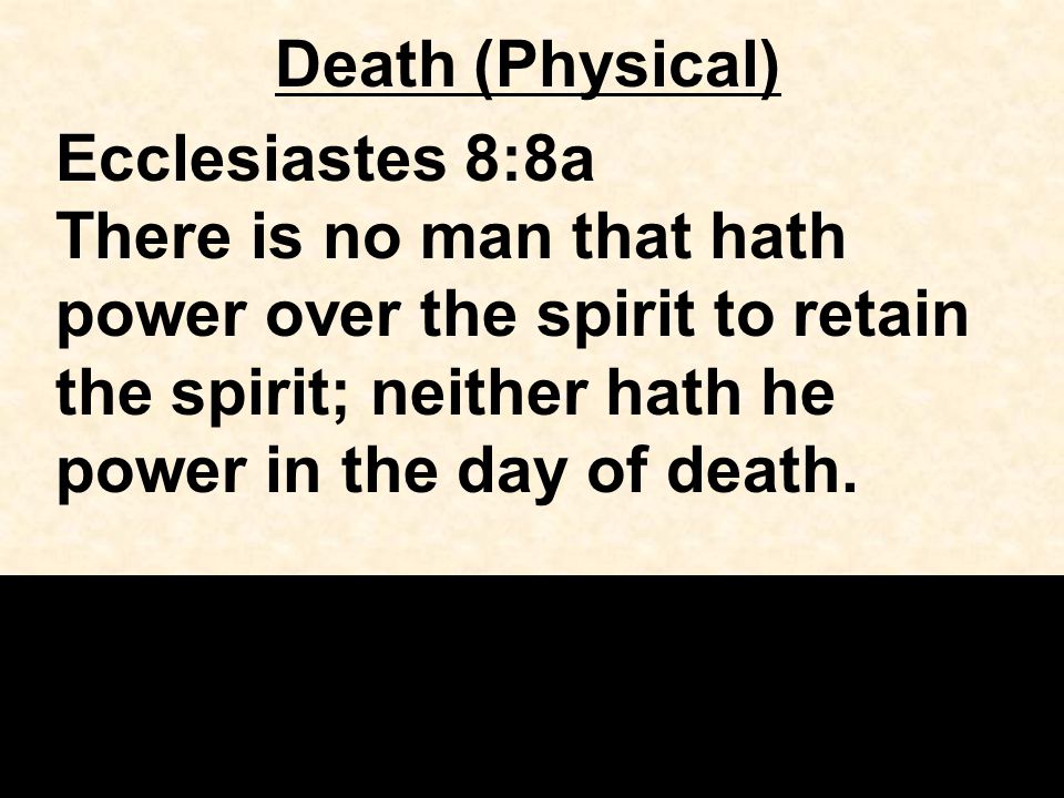 Death (Physical) Ecclesiastes 8:8a There is no man that hath power over the spirit to retain the spirit; neither hath he power in the day of death.