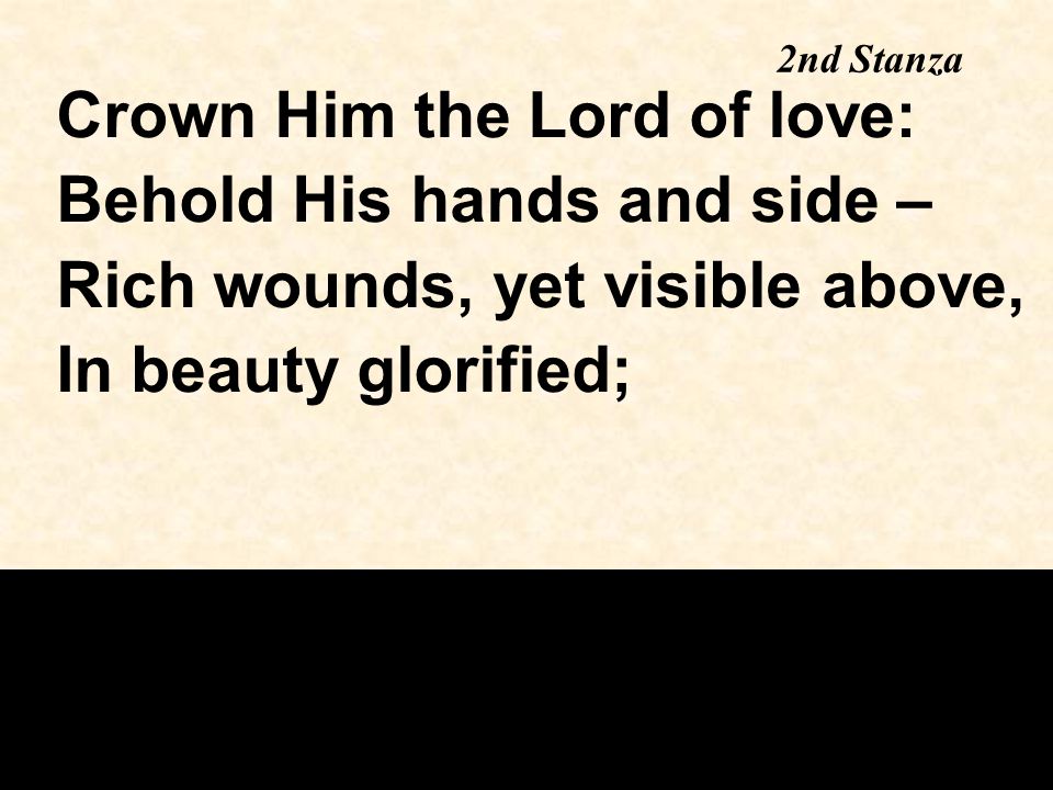 2nd Stanza Crown Him the Lord of love: Behold His hands and side – Rich wounds, yet visible above, In beauty glorified;