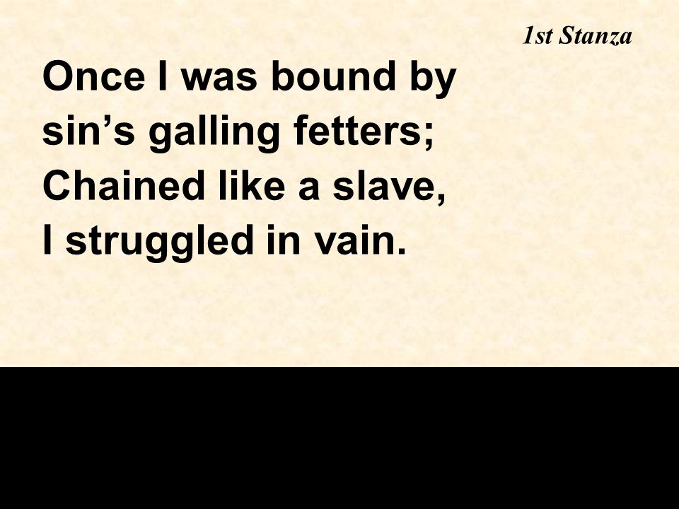 Once I was bound by sin’s galling fetters; Chained like a slave, I struggled in vain. 1st Stanza