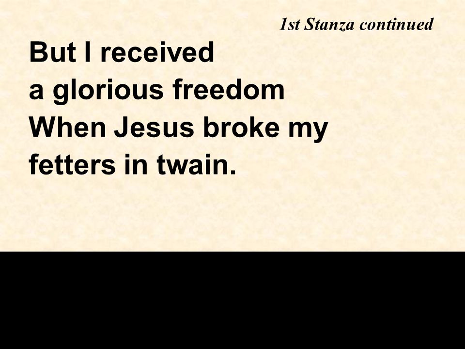 But I received a glorious freedom When Jesus broke my fetters in twain. 1st Stanza continued