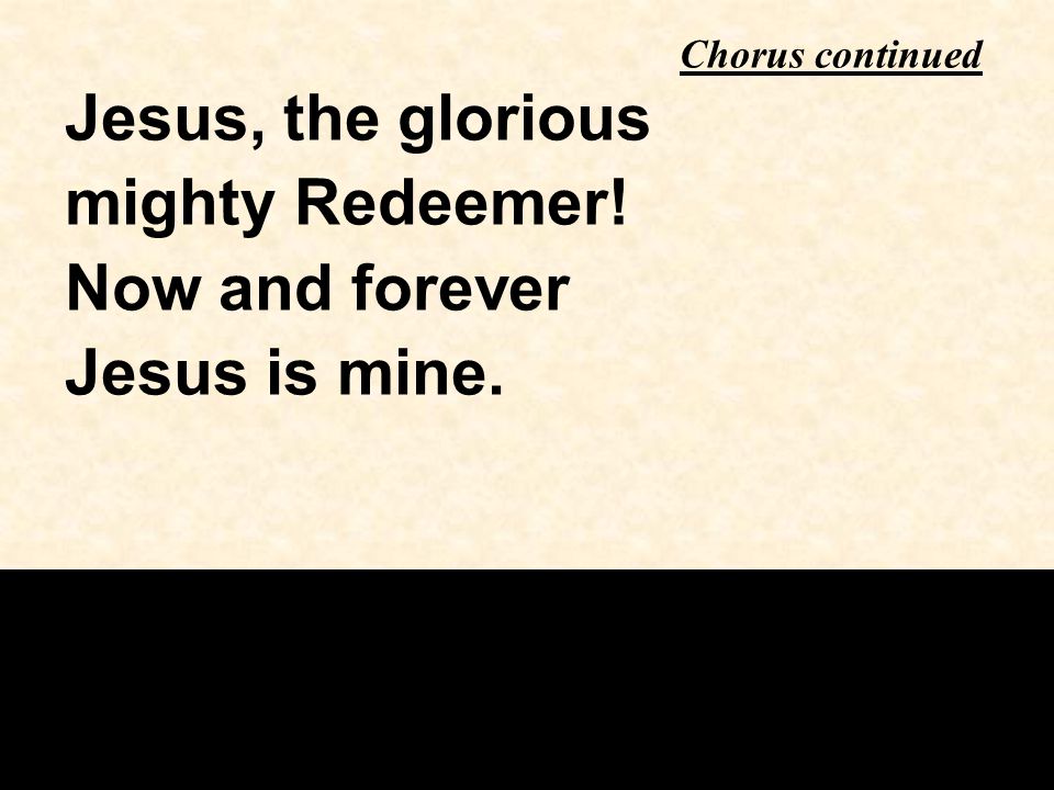 Jesus, the glorious mighty Redeemer! Now and forever Jesus is mine. Chorus continued