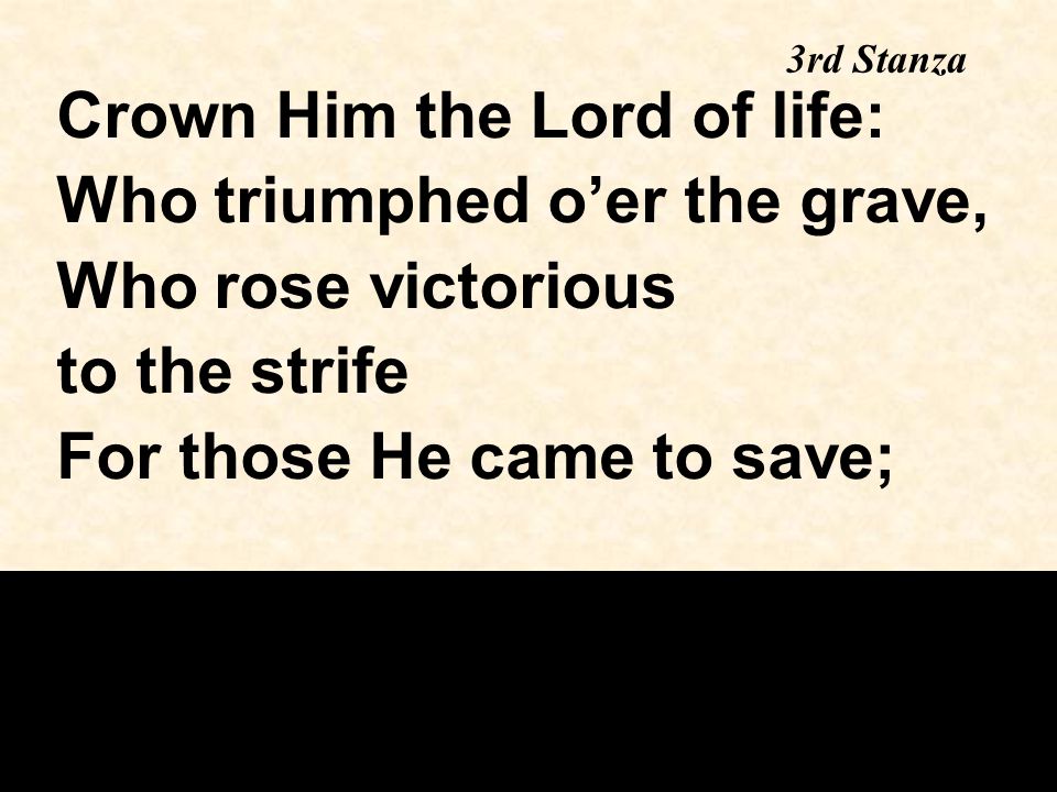 3rd Stanza Crown Him the Lord of life: Who triumphed o’er the grave, Who rose victorious to the strife For those He came to save;
