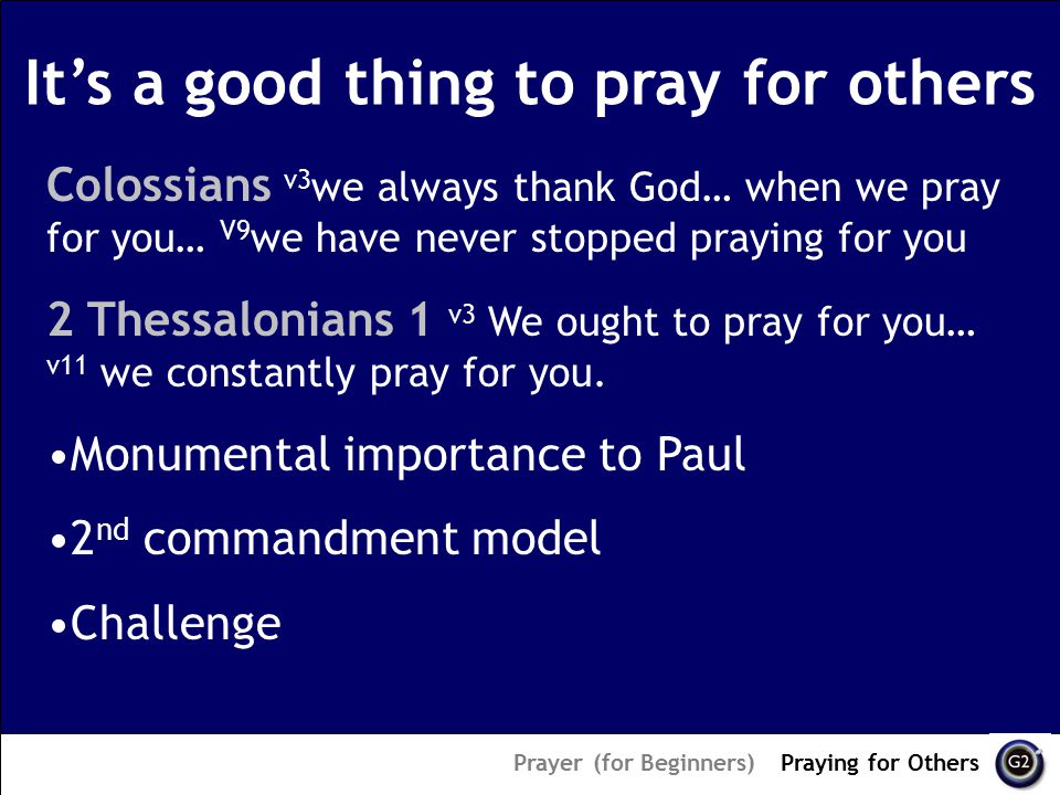 It’s a good thing to pray for others Prayer (for Beginners) – Praying for Others Colossians v3 we always thank God… when we pray for you… V9 we have never stopped praying for you 2 Thessalonians 1 v3 We ought to pray for you… v11 we constantly pray for you.